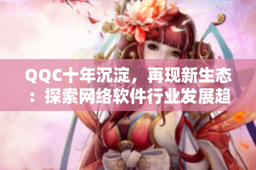 QQC十年沉淀，再現(xiàn)新生態(tài)：探索網(wǎng)絡軟件行業(yè)發(fā)展趨勢