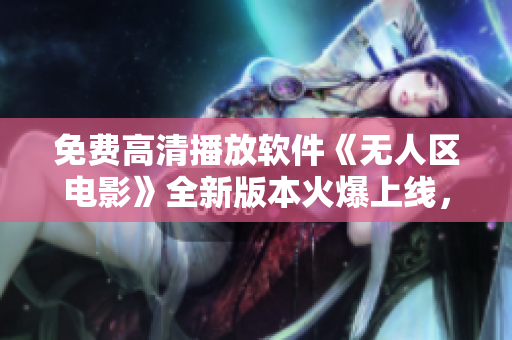 免費(fèi)高清播放軟件《無(wú)人區(qū)電影》全新版本火爆上線，精彩影音盡情暢享