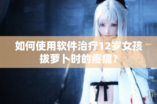 如何使用軟件治療12歲女孩拔蘿卜時的疼痛？