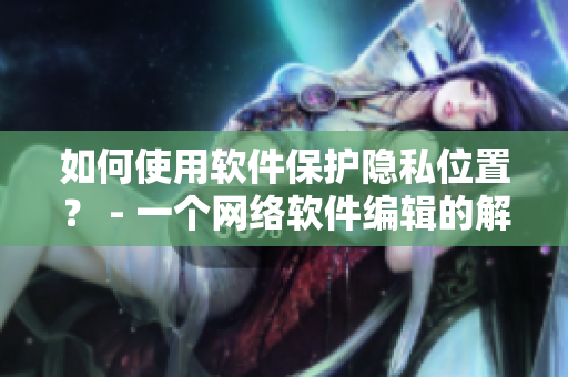 如何使用軟件保護隱私位置？ - 一個網(wǎng)絡軟件編輯的解決方案