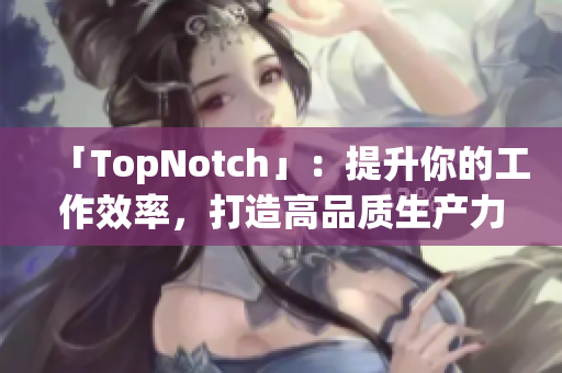 「TopNotch」：提升你的工作效率，打造高品質(zhì)生產(chǎn)力軟件