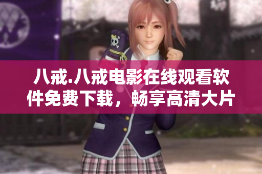八戒.八戒電影在線觀看軟件免費下載，暢享高清大片
