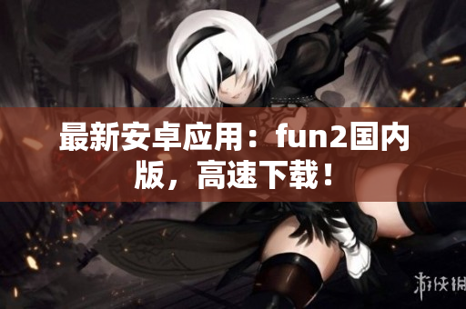 最新安卓應(yīng)用：fun2國內(nèi)版，高速下載！