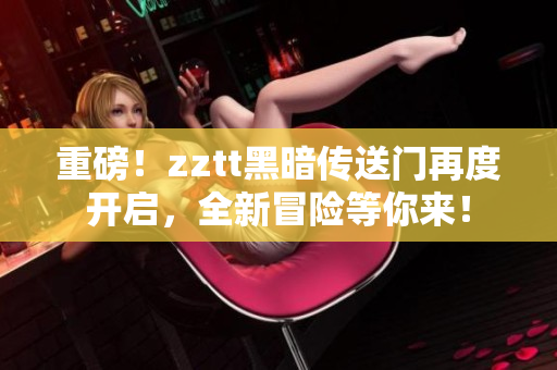 重磅！zztt黑暗傳送門再度開啟，全新冒險(xiǎn)等你來！