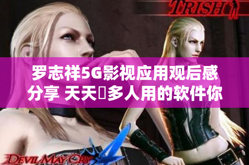 羅志祥5G影視應(yīng)用觀后感分享 天天奭多人用的軟件你用過嗎