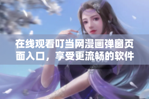 在線觀看叮當(dāng)網(wǎng)漫畫彈窗頁面入口，享受更流暢的軟件漫畫閱讀體驗！