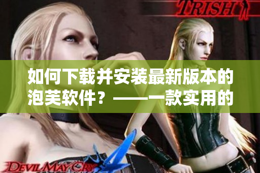 如何下載并安裝最新版本的泡芙軟件？——一款實(shí)用的軟件安裝指南
