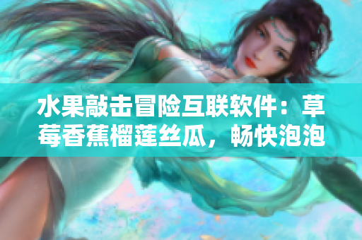 水果敲擊冒險互聯(lián)軟件：草莓香蕉榴蓮絲瓜，暢快泡泡畫面享受極致影視之旅