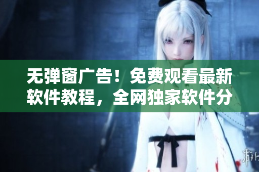 無彈窗廣告！免費(fèi)觀看最新軟件教程，全網(wǎng)獨(dú)家軟件分享