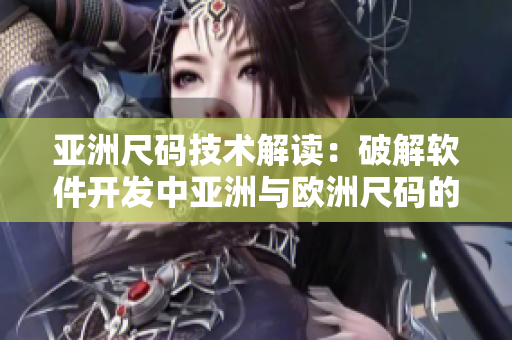 亞洲尺碼技術(shù)解讀：破解軟件開(kāi)發(fā)中亞洲與歐洲尺碼的差異