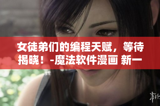 女徒弟們的編程天賦，等待揭曉！-魔法軟件漫畫 新一章