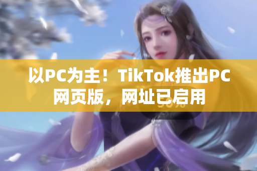 以PC為主！TikTok推出PC網(wǎng)頁版，網(wǎng)址已啟用