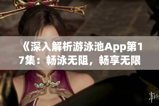 《深入解析游泳池App第17集：暢泳無阻，暢享無限暢快體驗(yàn)》