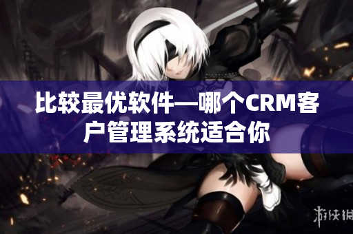 比較最優(yōu)軟件—哪個(gè)CRM客戶管理系統(tǒng)適合你