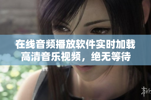 在線音頻播放軟件實(shí)時(shí)加載高清音樂視頻，絕無等待