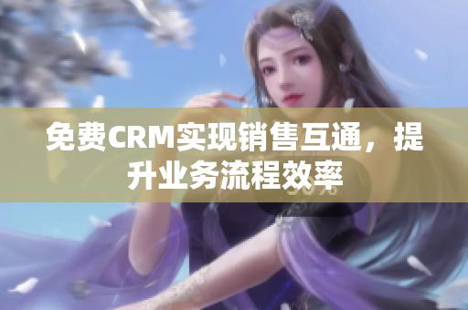 免費(fèi)CRM實(shí)現(xiàn)銷(xiāo)售互通，提升業(yè)務(wù)流程效率