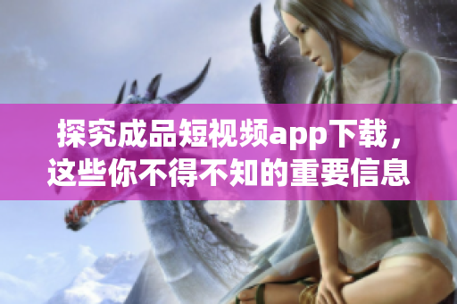 探究成品短視頻app下載，這些你不得不知的重要信息！