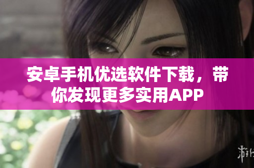 安卓手機優(yōu)選軟件下載，帶你發(fā)現(xiàn)更多實用APP