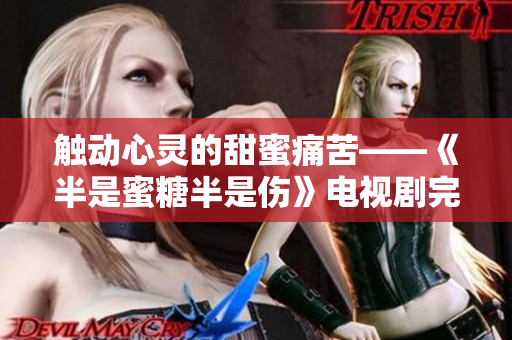 觸動心靈的甜蜜痛苦——《半是蜜糖半是傷》電視劇完整版免費觀看