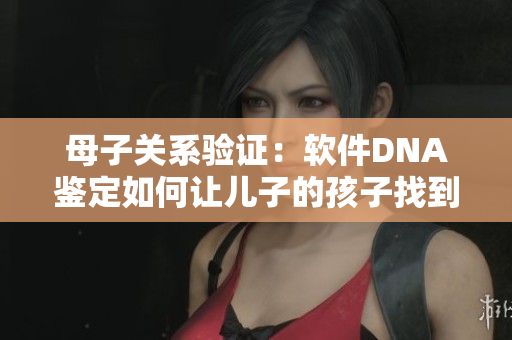 母子關(guān)系驗證：軟件DNA鑒定如何讓兒子的孩子找到親生父母