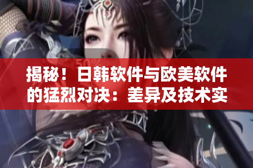 揭秘！日韓軟件與歐美軟件的猛烈對決：差異及技術(shù)實現(xiàn)
