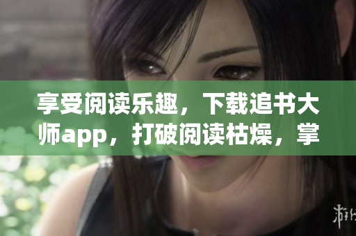 享受閱讀樂趣，下載追書大師app，打破閱讀枯燥，掌握軟件技能