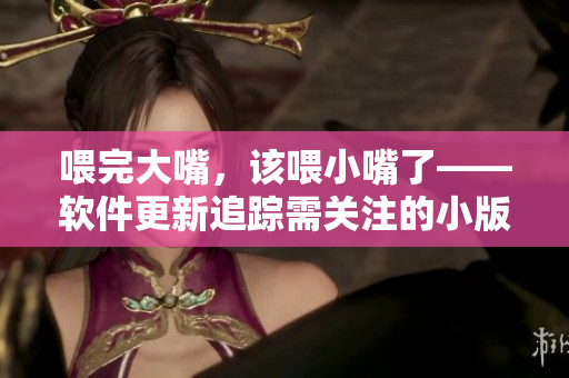 喂完大嘴，該喂小嘴了——軟件更新追蹤需關(guān)注的小版本更新詳情