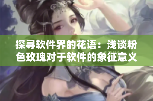 探尋軟件界的花語(yǔ)：淺談粉色玫瑰對(duì)于軟件的象征意義