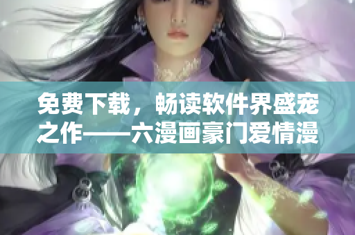 免費下載，暢讀軟件界盛寵之作——六漫畫豪門愛情漫畫