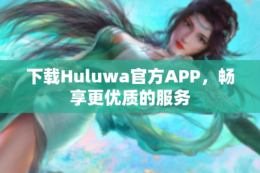 下載Huluwa官方APP，暢享更優(yōu)質(zhì)的服務(wù)