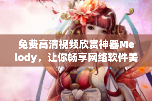 免費高清視頻欣賞神器Melody，讓你暢享網(wǎng)絡軟件美妙體驗
