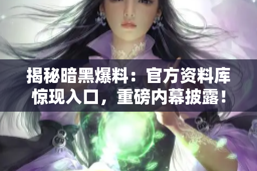 揭秘暗黑爆料：官方資料庫驚現(xiàn)入口，重磅內(nèi)幕披露！