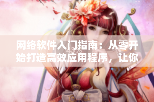 網(wǎng)絡(luò)軟件入門指南：從零開始打造高效應(yīng)用程序，讓你事半功倍！