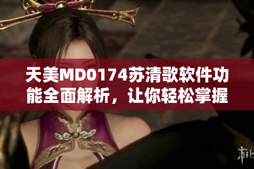天美MD0174蘇清歌軟件功能全面解析，讓你輕松掌握技巧