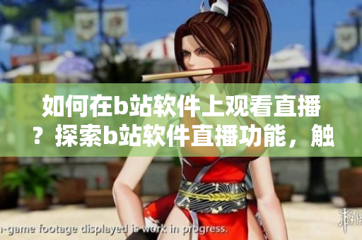 如何在b站軟件上觀看直播？探索b站軟件直播功能，觸手可及的直播體驗