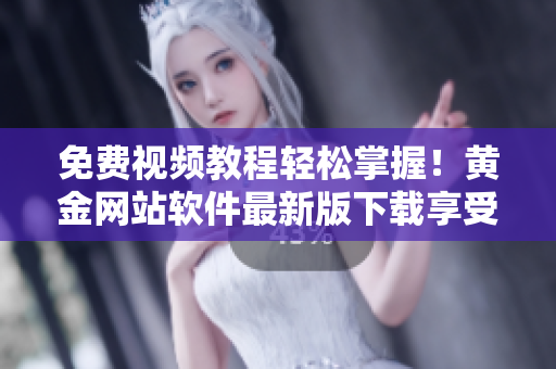 免費(fèi)視頻教程輕松掌握！黃金網(wǎng)站軟件最新版下載享受極致體驗(yàn)