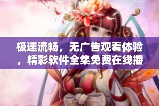 極速流暢，無廣告觀看體驗(yàn)，精彩軟件全集免費(fèi)在線播放