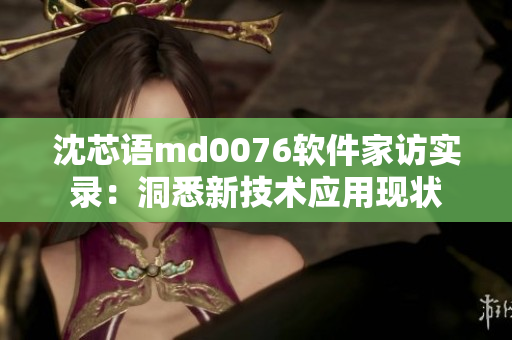 沈芯語(yǔ)md0076軟件家訪實(shí)錄：洞悉新技術(shù)應(yīng)用現(xiàn)狀