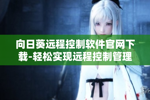向日葵遠(yuǎn)程控制軟件官網(wǎng)下載-輕松實現(xiàn)遠(yuǎn)程控制管理