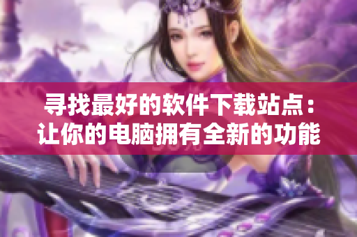 尋找最好的軟件下載站點(diǎn)：讓你的電腦擁有全新的功能，更高效率!