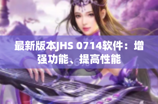 最新版本JHS 0714軟件：增強(qiáng)功能、提高性能