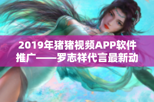2019年豬豬視頻APP軟件推廣——羅志祥代言最新動態(tài)
