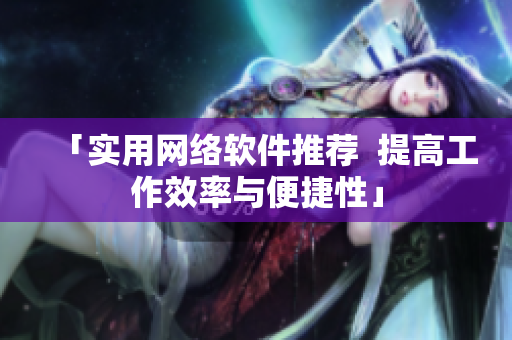 「實(shí)用網(wǎng)絡(luò)軟件推薦  提高工作效率與便捷性」