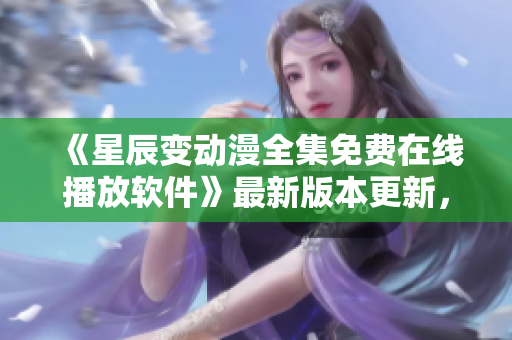 《星辰變動漫全集免費(fèi)在線播放軟件》最新版本更新，觀看更便捷