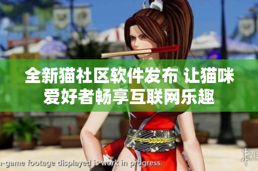全新貓社區(qū)軟件發(fā)布 讓貓咪愛(ài)好者暢享互聯(lián)網(wǎng)樂(lè)趣