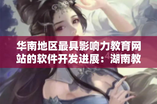 華南地區(qū)最具影響力教育網(wǎng)站的軟件開發(fā)進(jìn)展：湖南教育網(wǎng)特別專題