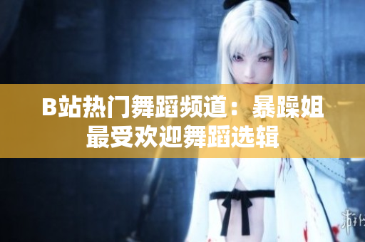 B站熱門舞蹈頻道：暴躁姐最受歡迎舞蹈選輯
