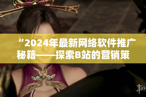 “2024年最新網(wǎng)絡(luò)軟件推廣秘籍——探索B站的營(yíng)銷策略”