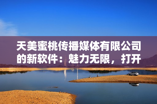 天美蜜桃傳播媒體有限公司的新軟件：魅力無限，打開媒體創(chuàng)意之門