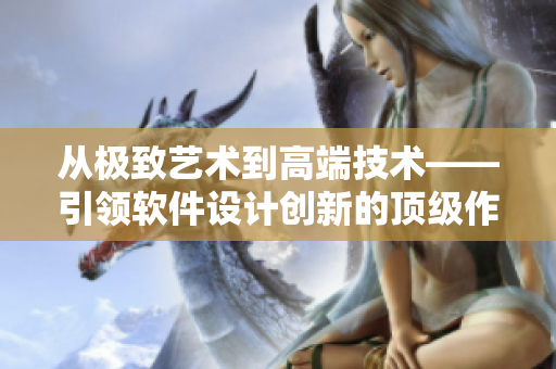從極致藝術(shù)到高端技術(shù)——引領(lǐng)軟件設(shè)計(jì)創(chuàng)新的頂級(jí)作品精選